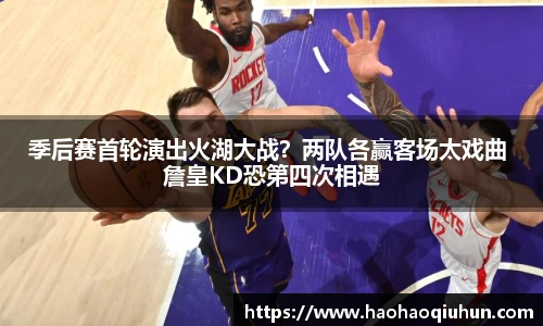 季后赛首轮演出火湖大战？两队各赢客场太戏曲 詹皇KD恐第四次相遇